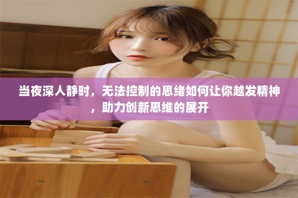 当夜深人静时，无法控制的思绪如何让你越发精神，助力创新思维的展开